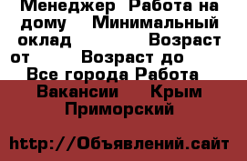 Менеджер. Работа на дому. › Минимальный оклад ­ 30 000 › Возраст от ­ 25 › Возраст до ­ 35 - Все города Работа » Вакансии   . Крым,Приморский